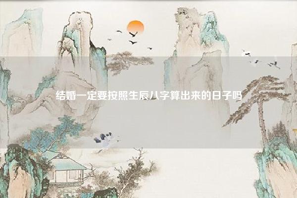 结婚一定要按照生辰八字算出来的日子吗 结婚要年生辰八字吗 易学 第1张