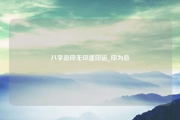 八字忌印无印逢印运 印为忌,印旺,印无制,无印用 易学 第1张 八字忌印无印逢印运 印为忌,印旺,印无制,无印用 易学 第1张