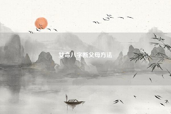 女命八字断父母方法 从八字断父母吉凶祸福 易学 第1张 女命八字断父母方法 从八字断父母吉凶祸福 易学 第1张