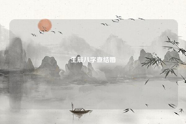生辰八字查结婚 生辰八字查结婚的日子怎么查的 易学 第1张 生辰八字查结婚 生辰八字查结婚的日子怎么查的 易学 第1张