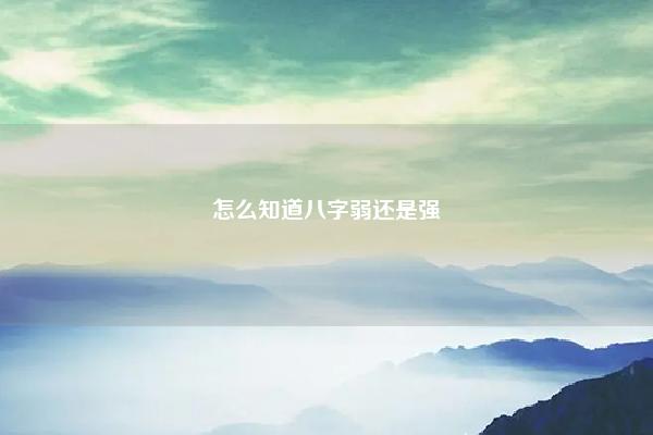怎么知道八字弱还是强,八字极强和极弱都命硬吗 易学 第1张 怎么知道八字弱还是强,八字极强和极弱都命硬吗 易学 第1张