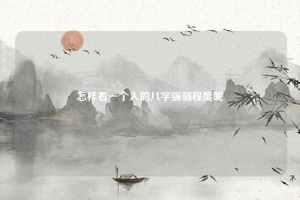 怎样看一个人的八字强弱程度呢,怎么看一个人的八字强弱 易学 第1张 怎样看一个人的八字强弱程度呢,怎么看一个人的八字强弱 易学 第1张