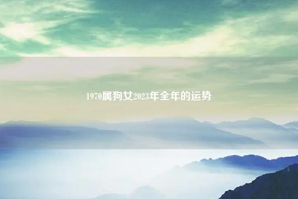 1970属狗女2023年全年的运势 1970年属狗女在2024年的运势 易学 第1张 1970属狗女2023年全年的运势 1970年属狗女在2024年的运势 易学 第1张