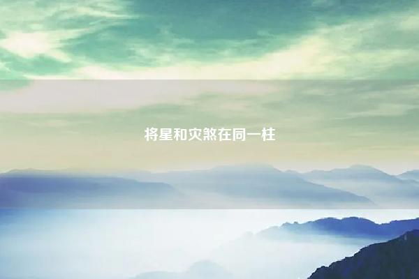 将星和灾煞在同一柱 八字灾煞遇将星 易学 第1张 将星和灾煞在同一柱 八字灾煞遇将星 易学 第1张