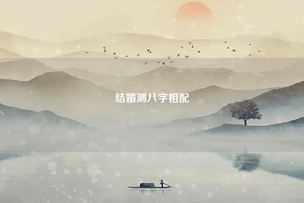 结婚测八字相配 婚姻生辰八字配对免费测试 易学 第1张