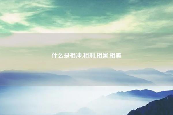 什么是相冲,相刑,相害,相破 八字相破相冲 易学 第1张 什么是相冲,相刑,相害,相破 八字相破相冲 易学 第1张