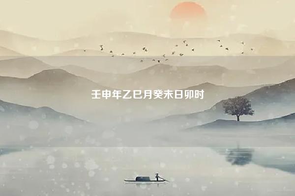 壬申年乙巳月癸未日卯时 乙巳月 戊申日八字 易学 第1张 壬申年乙巳月癸未日卯时 乙巳月 戊申日八字 易学 第1张