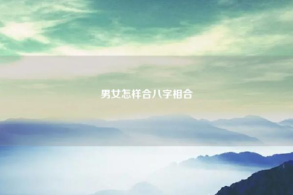 男女怎样合八字相合 男女怎么合八字 易学 第1张 男女怎样合八字相合 男女怎么合八字 易学 第1张
