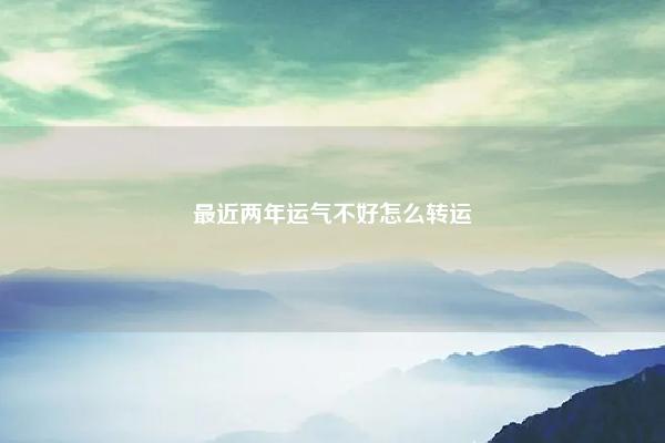 最近两年运气不好怎么转运 八字转运过年 易学 第1张 最近两年运气不好怎么转运 八字转运过年 易学 第1张