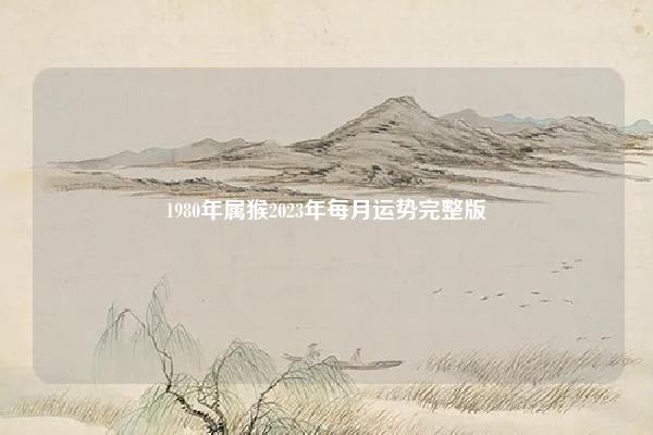 1980年属猴2023年每月运势完整版,1980年属猴2023年5月份运势完整版 易学 第1张 1980年属猴2023年每月运势完整版,1980年属猴2023年5月份运势完整版 易学 第1张