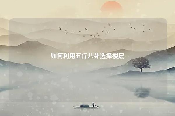 如何利用五行八卦选择楼层 如何用五行找到合适的楼层风水 易学 第1张