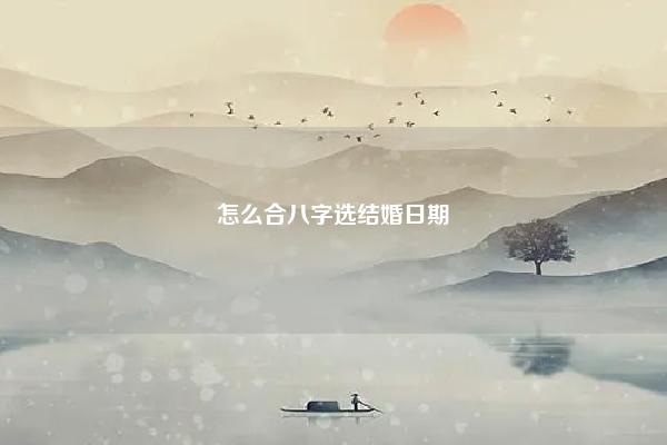 怎么合八字选结婚日期 怎么合八字算婚姻日期 易学 第1张