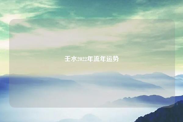 壬水2022年流年运势 子水命2022壬寅年流年运程运程 易学 第1张