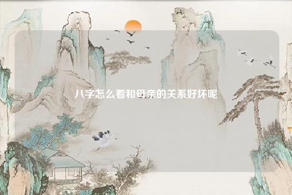 八字怎么看和母亲的关系好坏呢 八字怎么看和父母的关系 易学 第1张